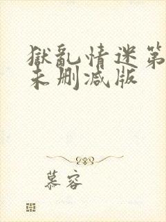 狱乱情迷第五集未删减版