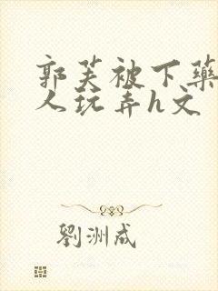 郭芙被下药后遭人玩弄h文