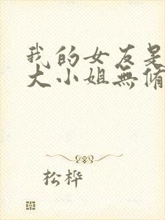 我的女友是恶劣大小姐无修笔趣阁