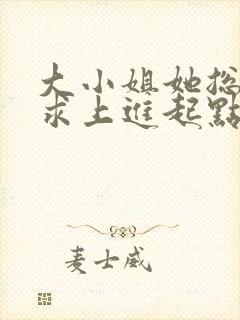 大小姐她总是不求上进起点