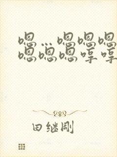 嗯…嗯嗯嗯嗯嗯嗯嗯嗯哼哼哼哼哼