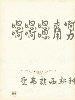 嗯嗯嗯爽啊啊啊啊啊嗯用力