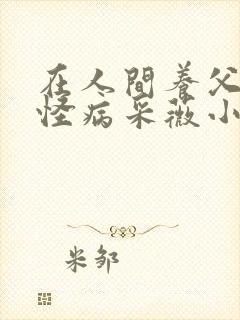 在人间养父得了怪病采薇小说在线阅读