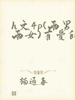 h文4p(两男两女)有爱的h文np