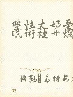 双性大奶受靠催眠术被艹烂了逼