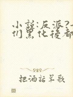 小说:反派?她们黑化后都成了病娇