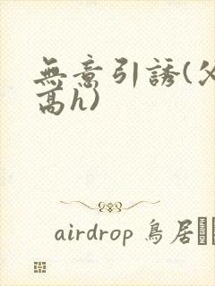 无意引诱(父女高h)