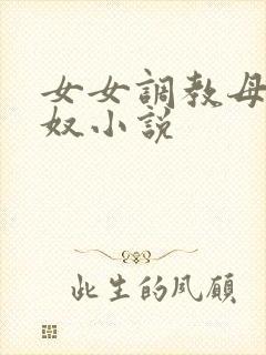 女女调教母狗贼奴小说