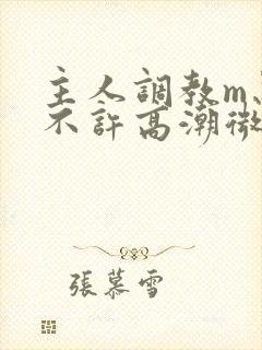 主人调教m忍着不许高潮微博