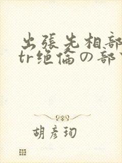 出张先相部屋ntr绝伦の部下に一中