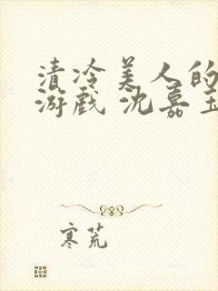 清冷美人的神奇游戏 沈嘉玉