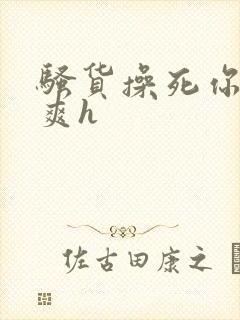 骚货操死你爽不爽h封面