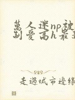 万人迷np被强制爱高h最新章节