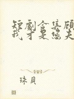 短剧合集顾先生我才是您夫人