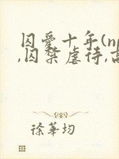 囚爱十年(np,囚禁虐待,高h)