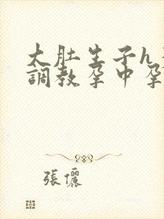 大肚生子h多胎调教孕中孕