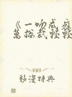 《一吻成瘾:亿万总裁轻轻爱》小说