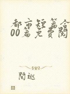 都市短篇合集500篇免费阅读完结