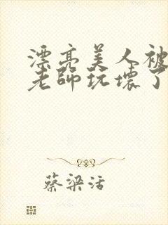 漂亮美人被竹马老师玩坏了