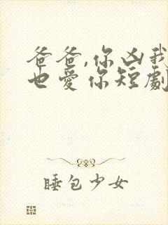 爸爸,你凶我我也爱你短剧全集电视