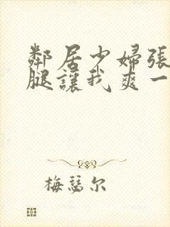 邻居少妇张开双腿让我爽一