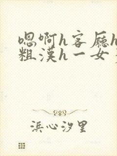 嗯啊h客厅hh粗汉h一女多男