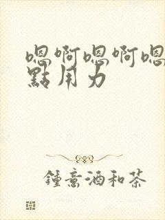 嗯啊嗯啊嗯啊快点用力