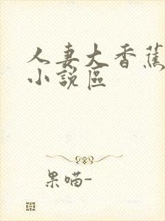 人妻大香蕉亚洲小说区