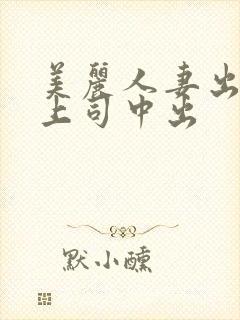 美丽人妻出差被上司中出