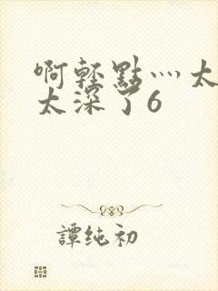 啊轻点灬太粗嗯太深了6