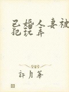 已婚人妻被公侵犯玩弄