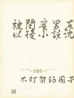 被闺蜜男友认错以后小说沈南初