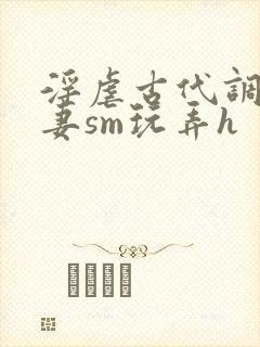 淫虐古代调教奴妻sm玩弄h