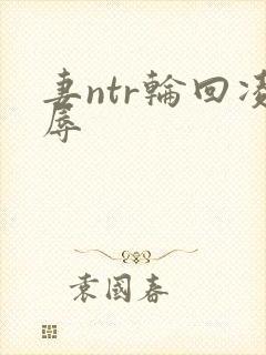 妻ntr轮回凌辱
