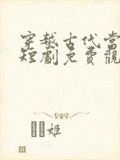 穿越古代当驸马短剧免费观看