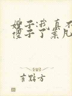 嫂子:我真不是傻子了叶凡