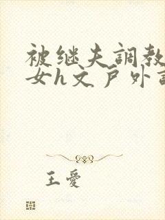 被继夫调教成欲女h文户外调教