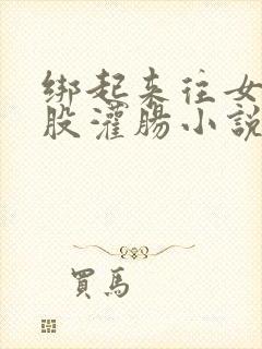 绑起来往女生屁股灌肠小说