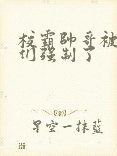 校霸帅哥被疯批们强制了