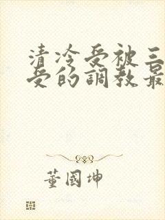 清冷受被三攻一受的调教最新章节更封面