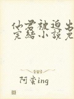 仙君被迫出轨了完结小说免费阅读