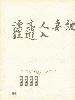 漂亮人妻被公疯狂进入