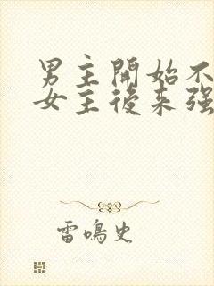 男主开始不喜欢女主后来强取豪夺