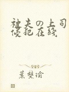 被夫の上司持久侵犯在线
