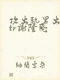 攻出轨男出轨ntr谢隆飞
