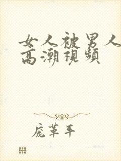 女人被男人操出高潮视频