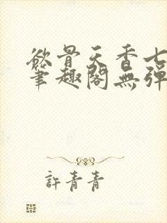 欲骨天香七弦上笔趣阁无弹窗