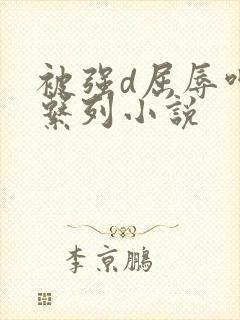 被强d屈辱呻吟系列小说