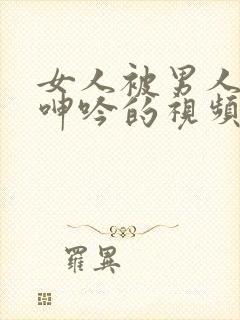 女人被男人爽到呻吟的视频动态图