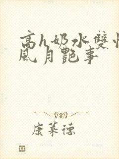 高h奶水双性受风月艳事